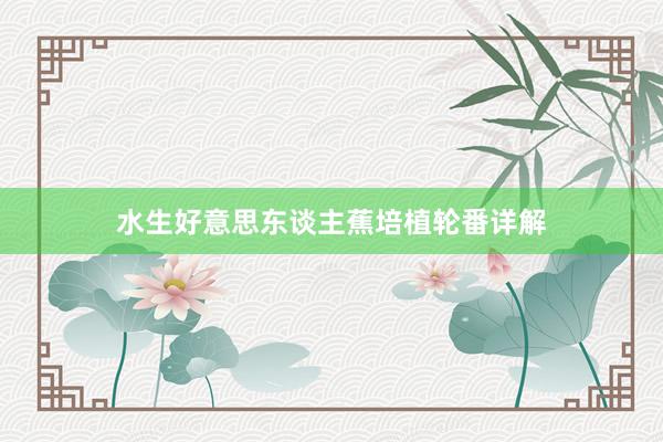 水生好意思东谈主蕉培植轮番详解