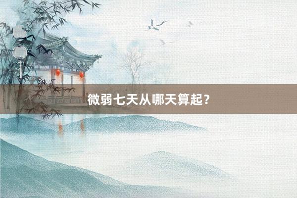 微弱七天从哪天算起？